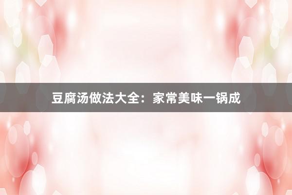 豆腐汤做法大全：家常美味一锅成