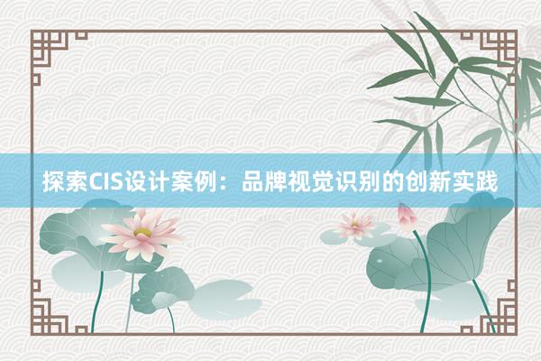 探索CIS设计案例：品牌视觉识别的创新实践