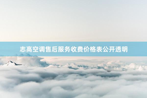 志高空调售后服务收费价格表公开透明