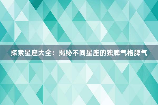 探索星座大全：揭秘不同星座的独脾气格脾气