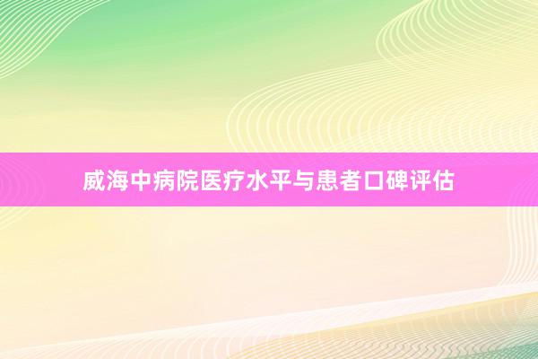 威海中病院医疗水平与患者口碑评估