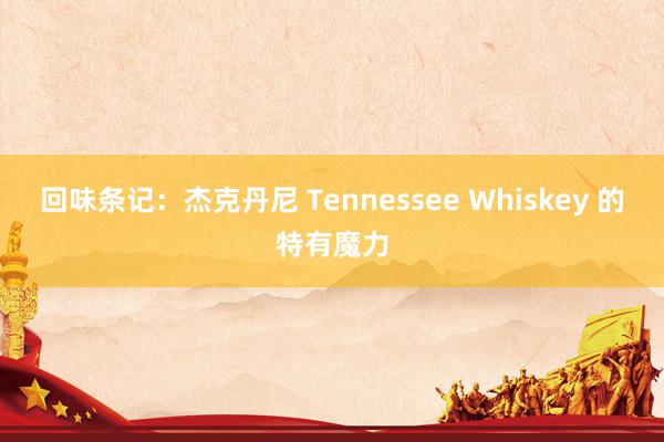 回味条记：杰克丹尼 Tennessee Whiskey 的特有魔力