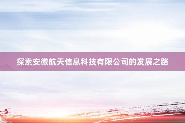 探索安徽航天信息科技有限公司的发展之路